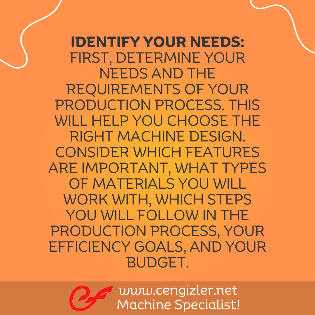 2 Identify Your Needs. First, determine your needs and the requirements of your production process. This will help you choose the right machine design